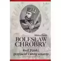  Bolesław Chrobry. Król Polski, Przyjaciel I Wróg Cesarzy 