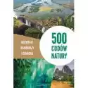  500 Cudów Natury. Niezwykłe Krajobrazy I Zjawiska 