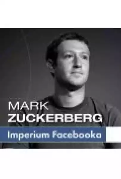 Mark Zuckerberg I Jego Imperium. Jak Facebook Zmienia Twój Świat