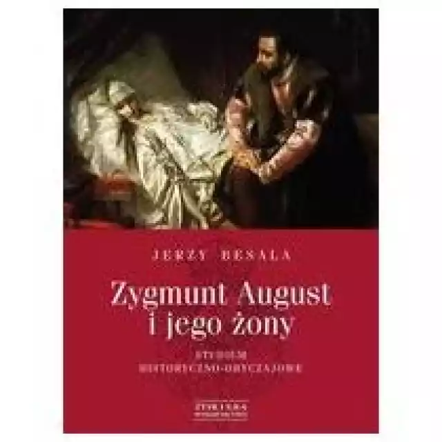  Zygmunt August I Jego Żony. Studium Historyczno - Obyczajowe 